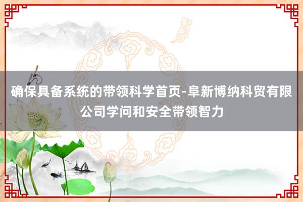 确保具备系统的带领科学首页-阜新博纳科贸有限公司学问和安全带领智力