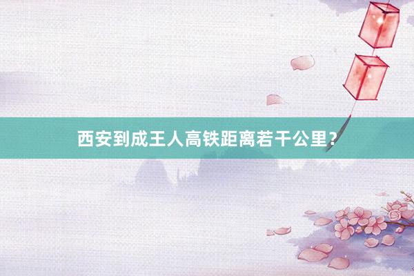 西安到成王人高铁距离若干公里？