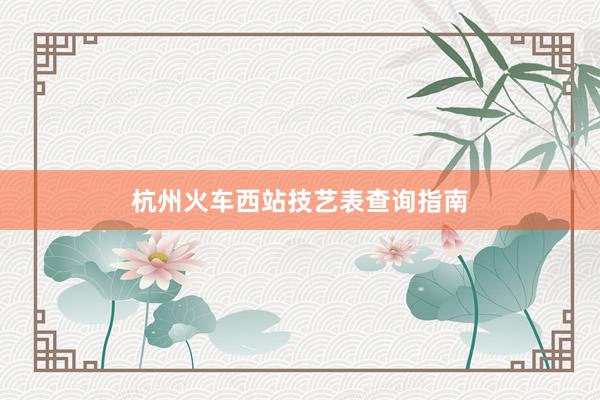 杭州火车西站技艺表查询指南