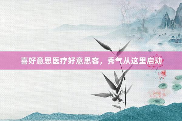 喜好意思医疗好意思容，秀气从这里启动