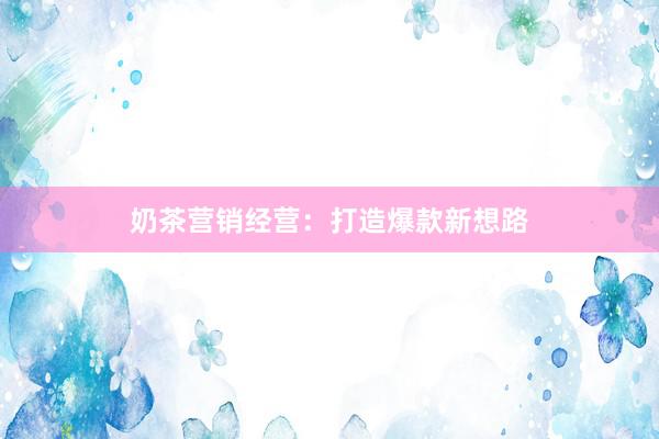 奶茶营销经营：打造爆款新想路